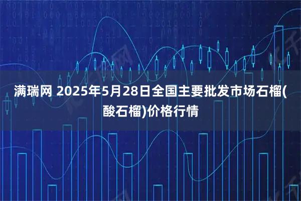 满瑞网 2025年5月28日全国主要批发市场石榴(酸石榴)价格行情