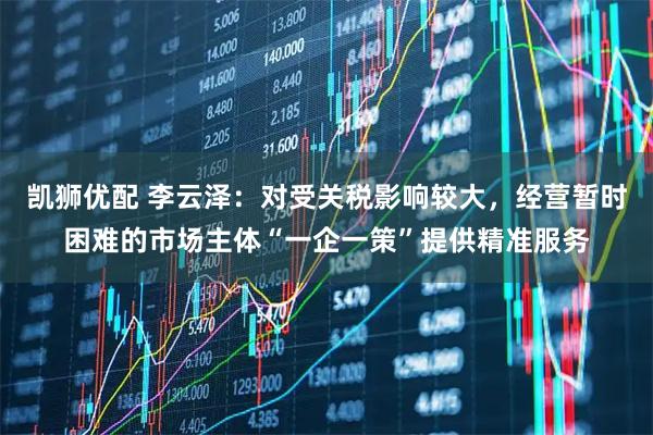 凯狮优配 李云泽：对受关税影响较大，经营暂时困难的市场主体“一企一策”提供精准服务