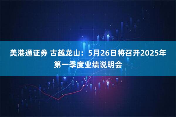 美港通证券 古越龙山：5月26日将召开2025年第一季度业绩说明会