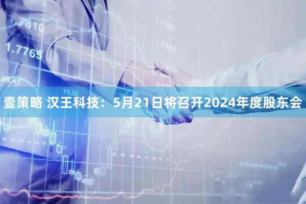 壹策略 汉王科技：5月21日将召开2024年度股东会