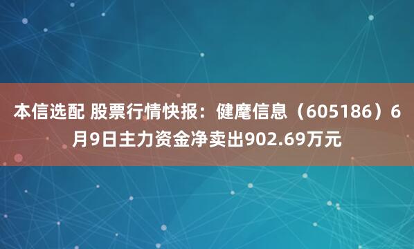 本信选配 股票行情快报：健麾信息（605186）6月9日主力资金净卖出902.69万元