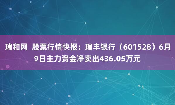 瑞和网  股票行情快报：瑞丰银行（601528）6月9日主力资金净卖出436.05万元