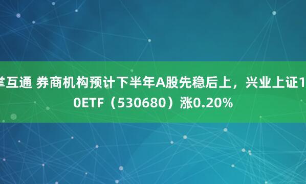 掌互通 券商机构预计下半年A股先稳后上，兴业上证180ETF（530680）涨0.20%