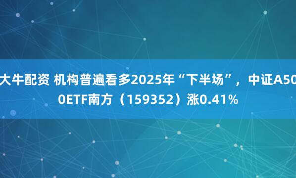 大牛配资 机构普遍看多2025年“下半场”，中证A500ETF南方（159352）涨0.41%