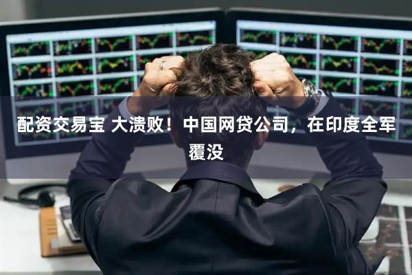 配资交易宝 大溃败！中国网贷公司，在印度全军覆没
