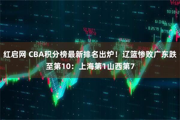 红启网 CBA积分榜最新排名出炉！辽篮惨败广东跌至第10：上海第1山西第7