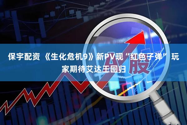 保宇配资 《生化危机9》新PV现“红色子弹” 玩家期待艾达王回归