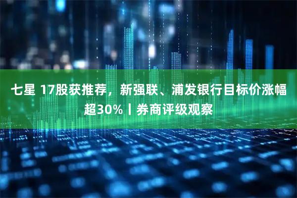七星 17股获推荐，新强联、浦发银行目标价涨幅超30%丨券商评级观察