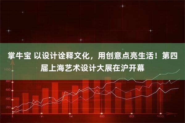 掌牛宝 以设计诠释文化，用创意点亮生活！第四届上海艺术设计大展在沪开幕