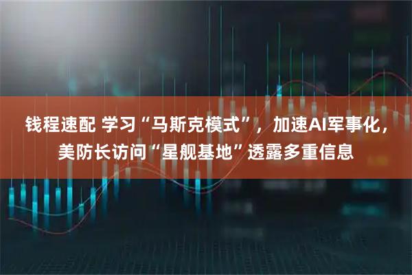 钱程速配 学习“马斯克模式”，加速AI军事化，美防长访问“星舰基地”透露多重信息