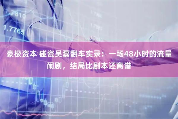 豪极资本 碰瓷吴磊翻车实录：一场48小时的流量闹剧，结局比剧本还离谱