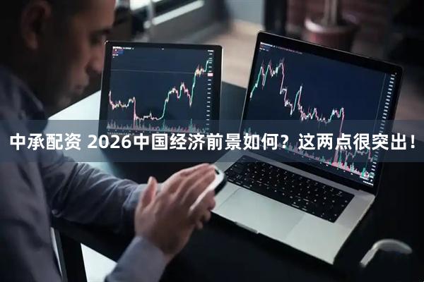 中承配资 2026中国经济前景如何？这两点很突出！