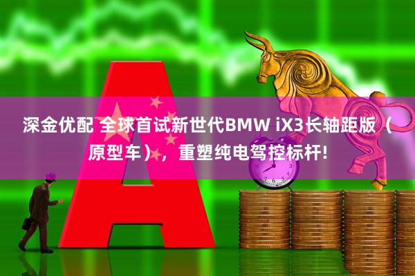 深金优配 全球首试新世代BMW iX3长轴距版（原型车），重塑纯电驾控标杆!