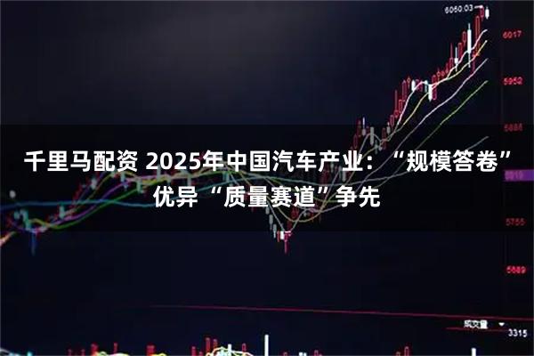 千里马配资 2025年中国汽车产业：“规模答卷”优异 “质量赛道”争先