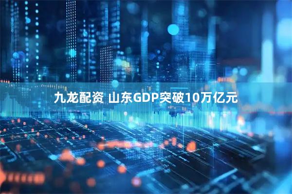 九龙配资 山东GDP突破10万亿元