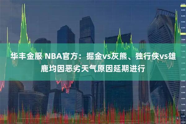 华丰金服 NBA官方：掘金vs灰熊、独行侠vs雄鹿均因恶劣天气原因延期进行