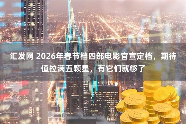汇发网 2026年春节档四部电影官宣定档，期待值拉满五颗星，有它们就够了