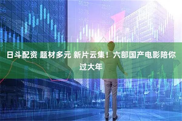 日斗配资 题材多元 新片云集！六部国产电影陪你过大年