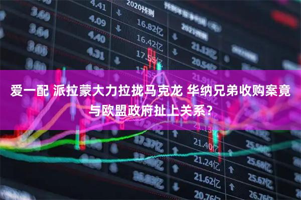 爱一配 派拉蒙大力拉拢马克龙 华纳兄弟收购案竟与欧盟政府扯上关系？