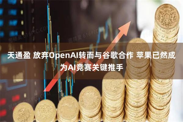 天通盈 放弃OpenAI转而与谷歌合作 苹果已然成为AI竞赛关键推手
