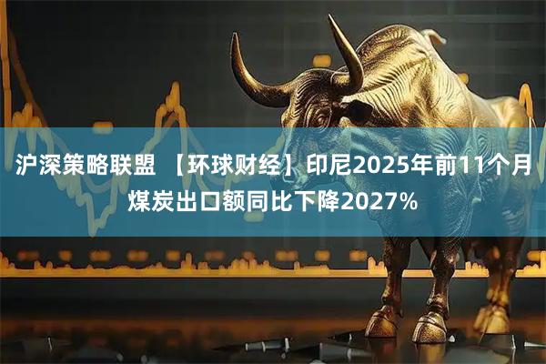沪深策略联盟 【环球财经】印尼2025年前11个月煤炭出口额同比下降2027%