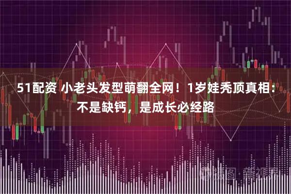 51配资 小老头发型萌翻全网!1岁娃秃顶真相:不是缺钙,是成长必经路