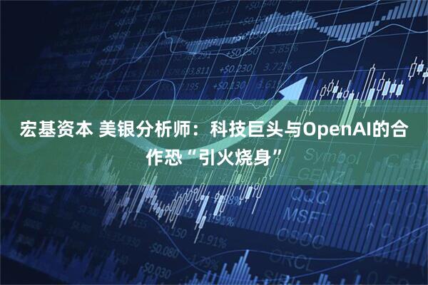 宏基资本 美银分析师：科技巨头与OpenAI的合作恐“引火烧身”