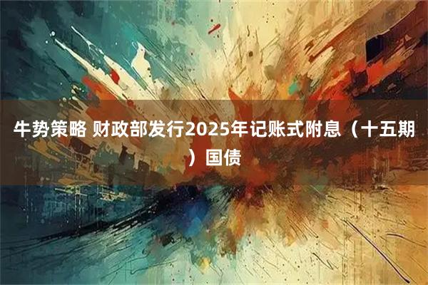 牛势策略 财政部发行2025年记账式附息（十五期）国债