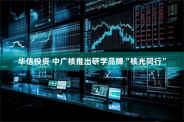 华信投资 中广核推出研学品牌“核光同行”