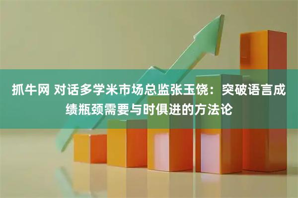抓牛网 对话多学米市场总监张玉饶：突破语言成绩瓶颈需要与时俱进的方法论