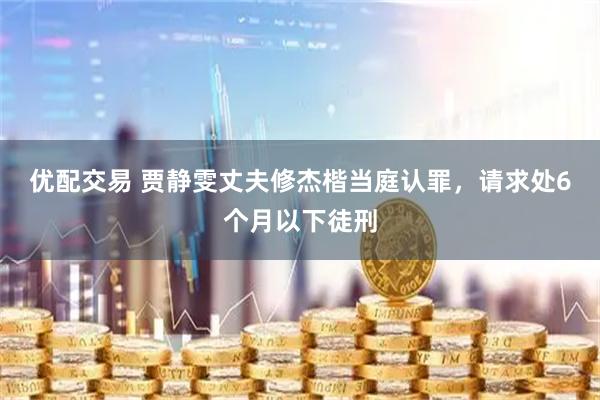 优配交易 贾静雯丈夫修杰楷当庭认罪，请求处6个月以下徒刑