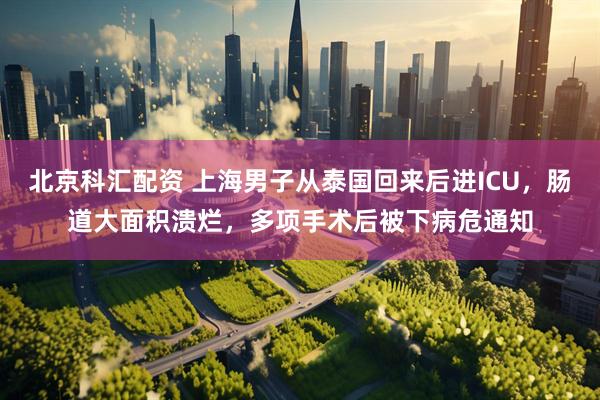北京科汇配资 上海男子从泰国回来后进ICU，肠道大面积溃烂，多项手术后被下病危通知