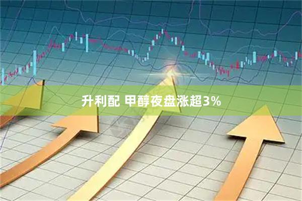 升利配 甲醇夜盘涨超3%